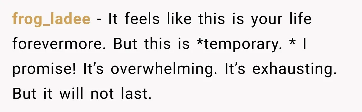 Young Mom Says Motherhood “Ruined” Her Life, Then Reddit Spots a Much Bigger Problem frog_ladee − It feels like this is your life forevermore. But this is *temporary. * I promise! It’s overwhelming. It’s exhausting. But it will not last.