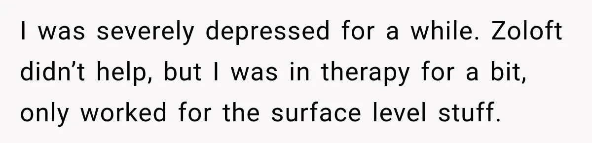 Young Mom Says Motherhood “Ruined” Her Life, Then Reddit Spots a Much Bigger Problem I was severely depressed for a while. Zoloft didn’t help, but I was in therapy for a bit, only worked for the surface level stuff.