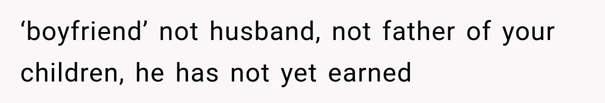 ‘boyfriend’ not husband, not father of your children, he has not yet earned