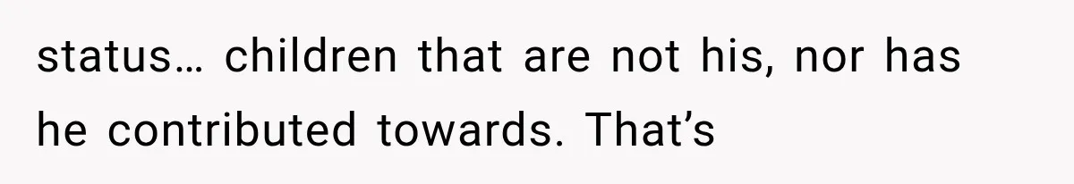 status… children that are not his, nor has he contributed towards. That’s
