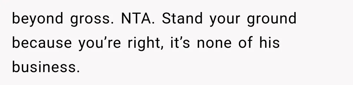 beyond gross. NTA. Stand your ground because you’re right, it’s none of his business.