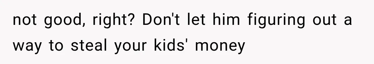 not good, right? Don't let him figuring out a way to steal your kids' money