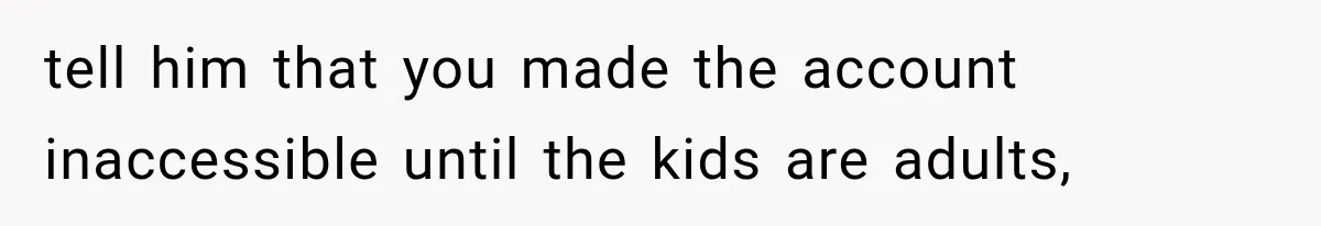 tell him that you made the account inaccessible until the kids are adults,