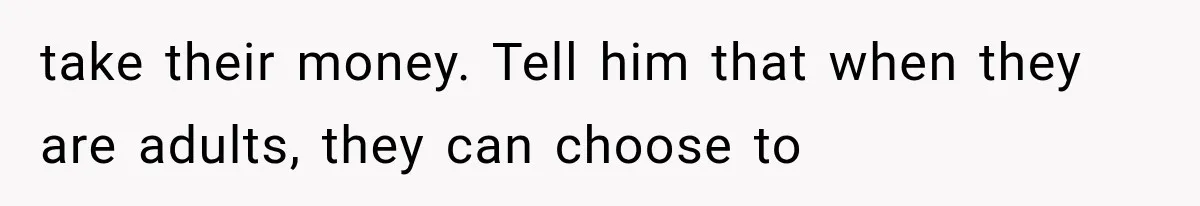 take their money. Tell him that when they are adults, they can choose to