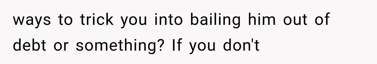 ways to trick you into bailing him out of debt or something? If you don't