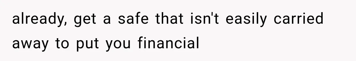 already, get a safe that isn't easily carried away to put you financial