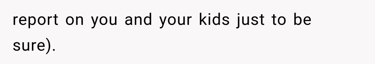 report on you and your kids just to be sure).