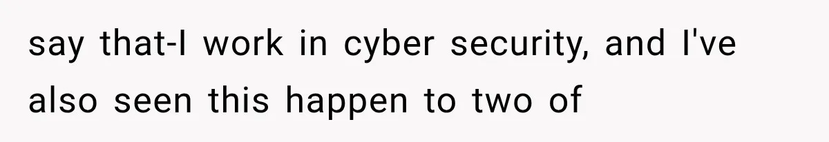 say that-I work in cyber security, and I've also seen this happen to two of