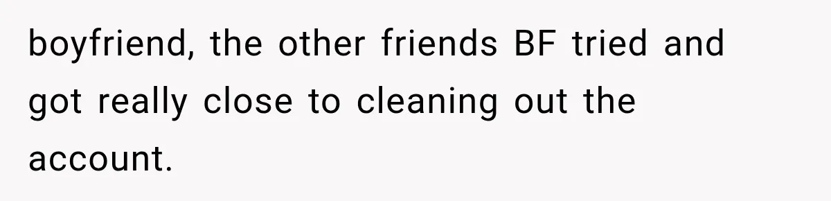 boyfriend, the other friends BF tried and got really close to cleaning out the account.