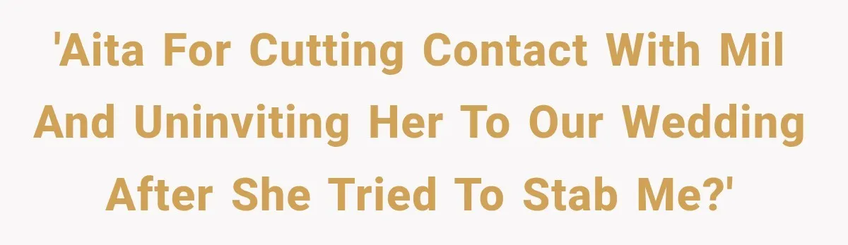 'AITA for cutting contact with MiL and uninviting her to our wedding after she tried to stab me?'
