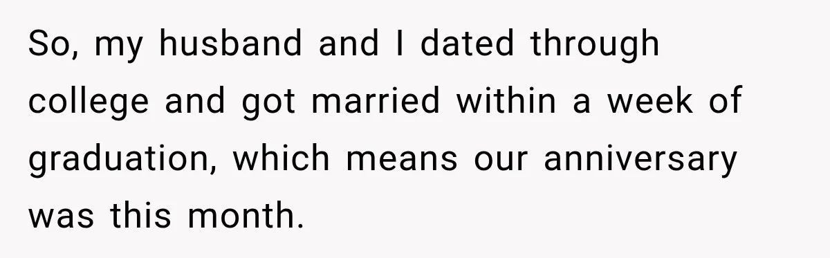 So, my husband and I dated through college and got married within a week of graduation, which means our anniversary was this month.