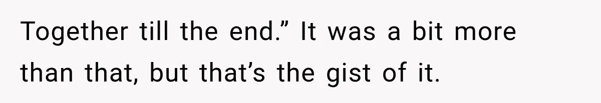 Together till the end.” It was a bit more than that, but that’s the gist of it.