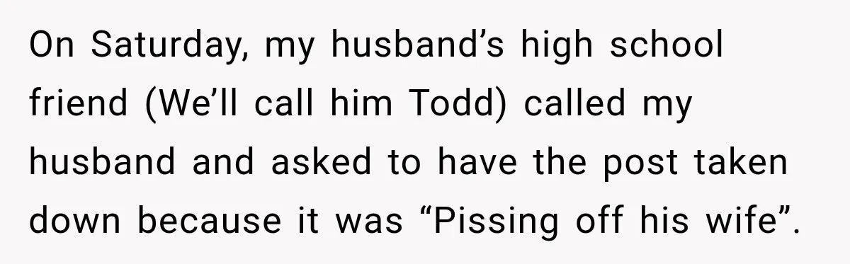 On Saturday, my husband’s high school friend (We’ll call him Todd) called my husband and asked to have the post taken down because it was “Pissing off his wife”.