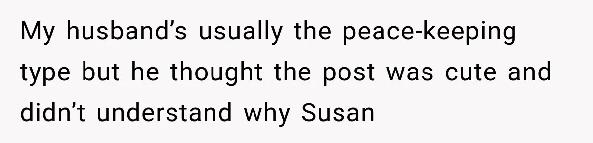 My husband’s usually the peace-keeping type but he thought the post was cute and didn’t understand why Susan
