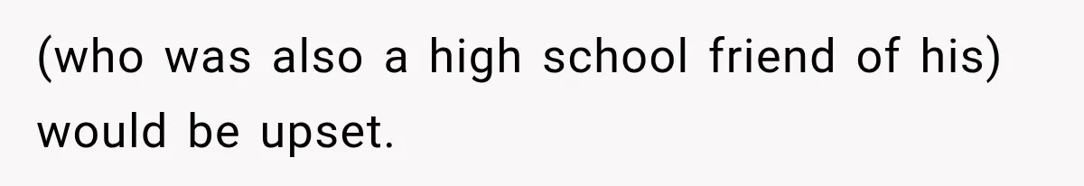 (who was also a high school friend of his) would be upset.