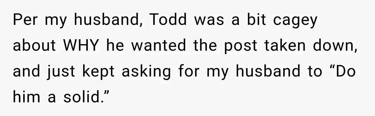 Per my husband, Todd was a bit cagey about WHY he wanted the post taken down, and just kept asking for my husband to “Do him a solid.”