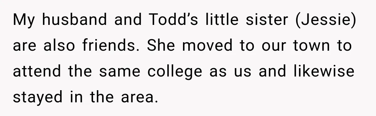 My husband and Todd’s little sister (Jessie) are also friends. She moved to our town to attend the same college as us and likewise stayed in the area.