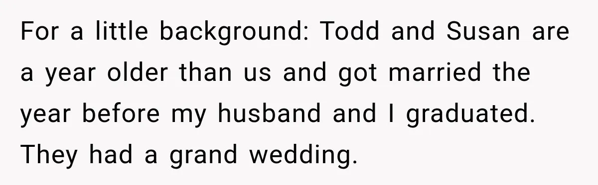 For a little background: Todd and Susan are a year older than us and got married the year before my husband and I graduated. They had a grand wedding.