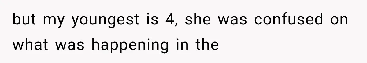 but my youngest is 4, she was confused on what was happening in the