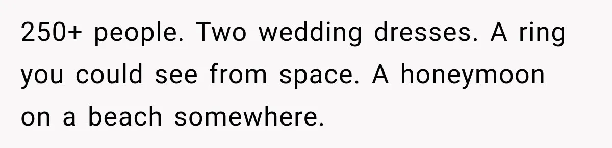 250+ people. Two wedding dresses. A ring you could see from space. A honeymoon on a beach somewhere.