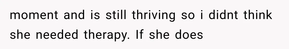 moment and is still thriving so i didnt think she needed therapy. If she does
