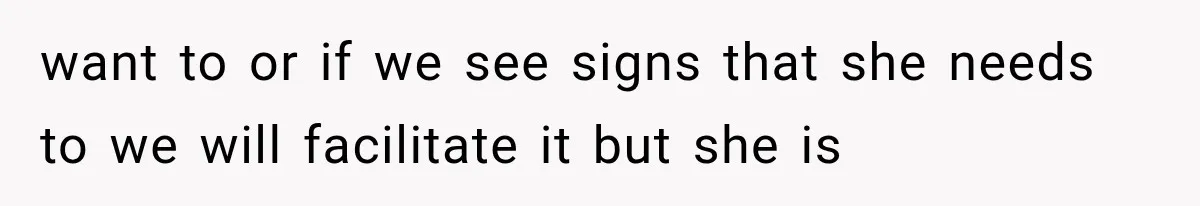 want to or if we see signs that she needs to we will facilitate it but she is