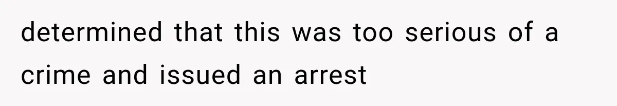 determined that this was too serious of a crime and issued an arrest