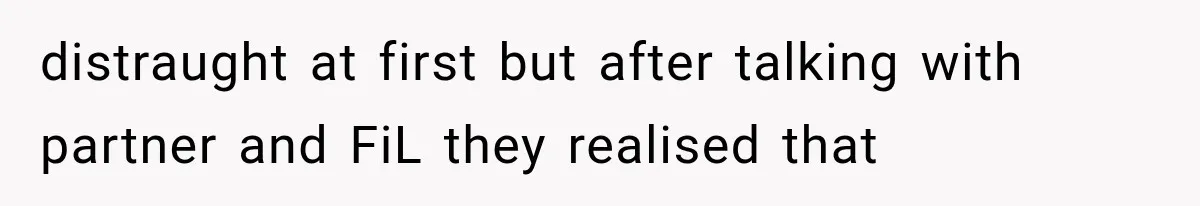 distraught at first but after talking with partner and FiL they realised that
