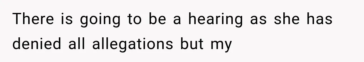 There is going to be a hearing as she has denied all allegations but my