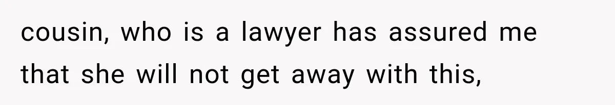 cousin, who is a lawyer has assured me that she will not get away with this,