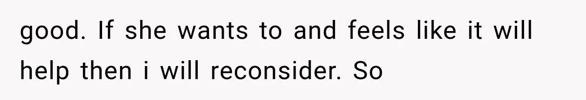 good. If she wants to and feels like it will help then i will reconsider. So