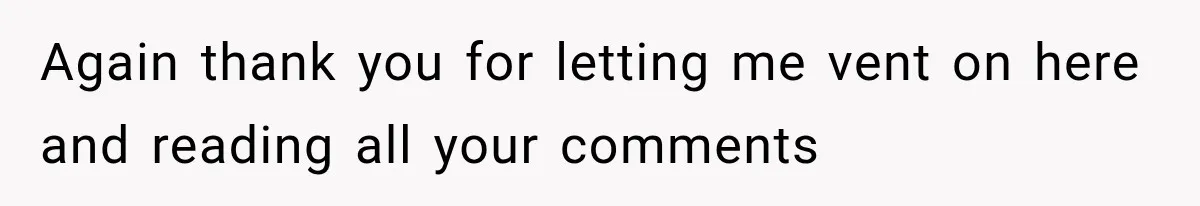 Again thank you for letting me vent on here and reading all your comments