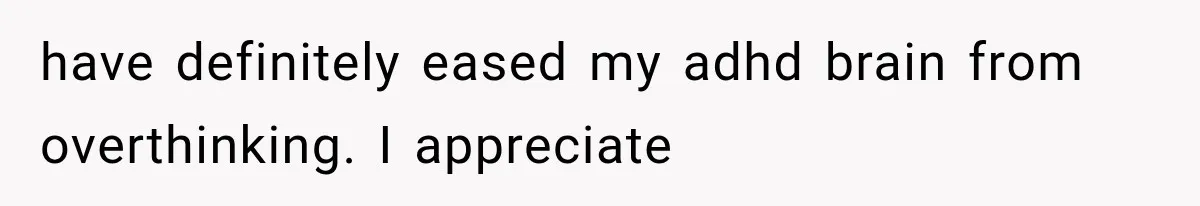 have definitely eased my adhd brain from overthinking. I appreciate