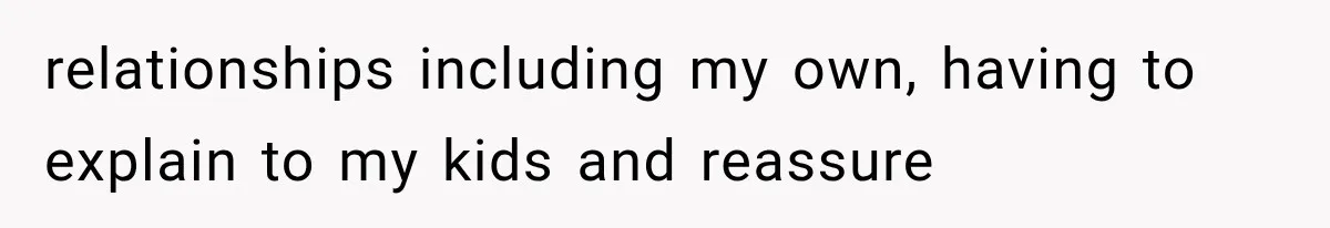 relationships including my own, having to explain to my kids and reassure