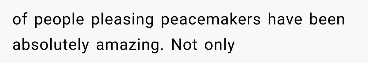 of people pleasing peacemakers have been absolutely amazing. Not only