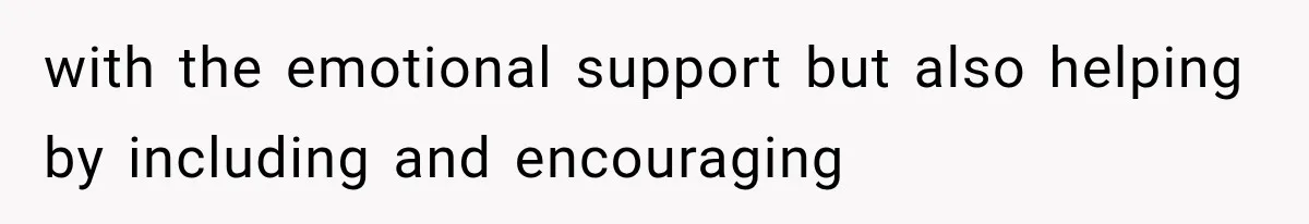 with the emotional support but also helping by including and encouraging