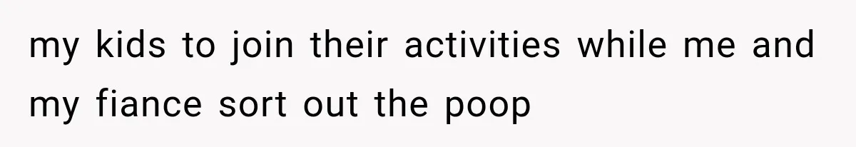 my kids to join their activities while me and my fiance sort out the poop