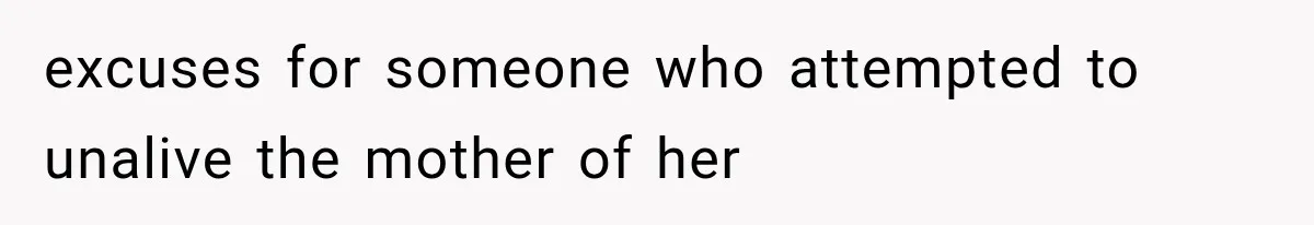 excuses for someone who attempted to unalive the mother of her