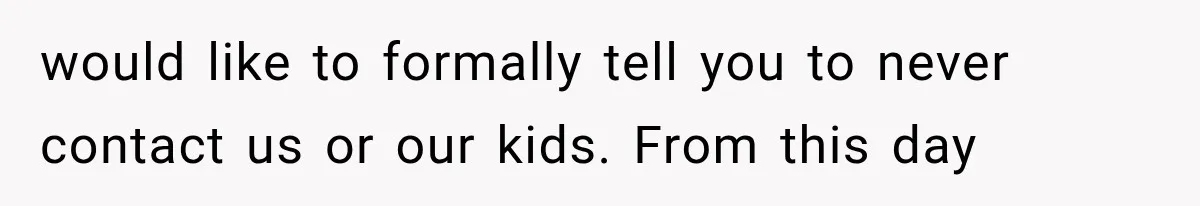 would like to formally tell you to never contact us or our kids. From this day