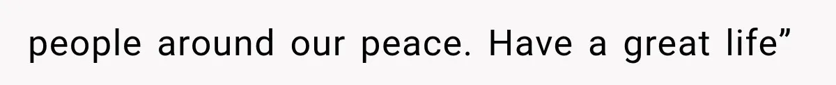 people around our peace. Have a great life”