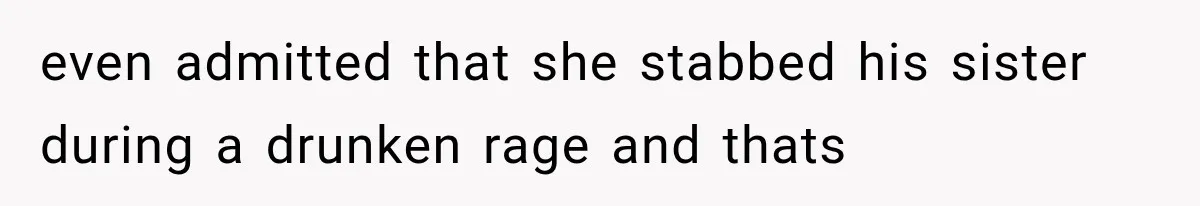 even admitted that she stabbed his sister during a drunken rage and thats