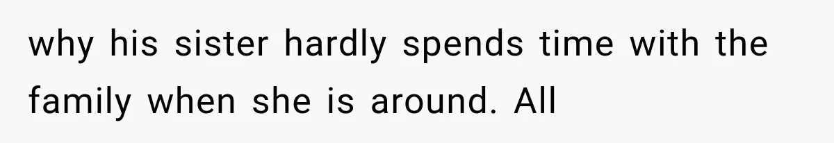 why his sister hardly spends time with the family when she is around. All