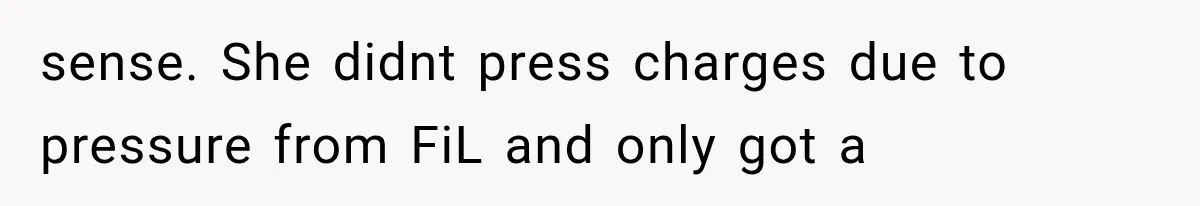 sense. She didnt press charges due to pressure from FiL and only got a