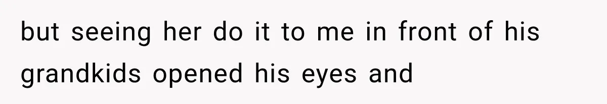 but seeing her do it to me in front of his grandkids opened his eyes and
