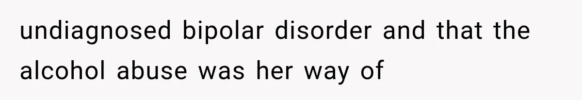 undiagnosed bipolar disorder and that the alcohol abuse was her way of