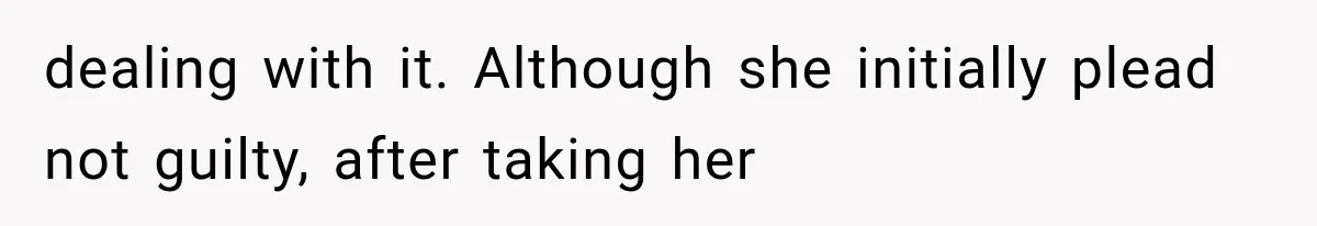 dealing with it. Although she initially plead not guilty, after taking her