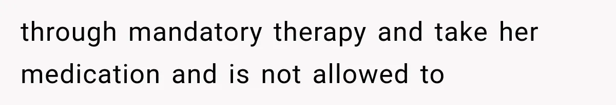 through mandatory therapy and take her medication and is not allowed to