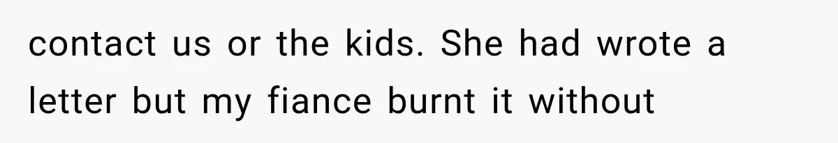 contact us or the kids. She had wrote a letter but my fiance burnt it without