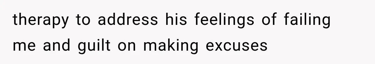therapy to address his feelings of failing me and guilt on making excuses