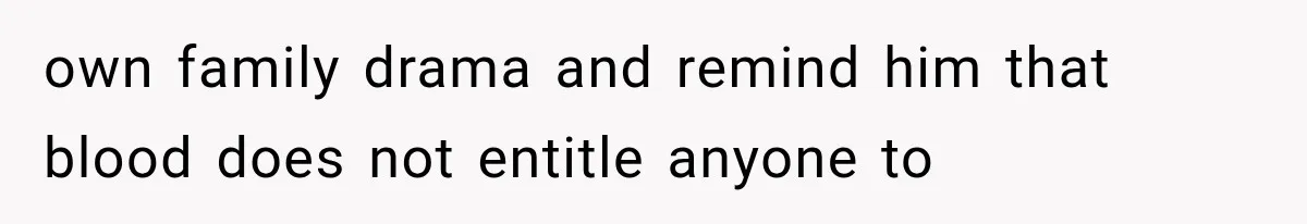 own family drama and remind him that blood does not entitle anyone to